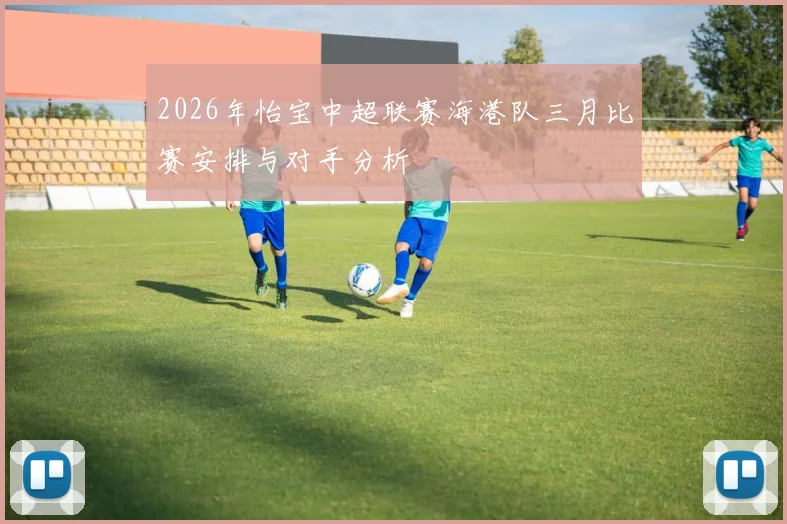 2026年怡宝中超联赛海港队三月比赛安排与对手分析
