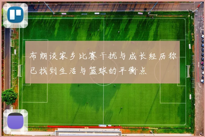 布朗谈家乡比赛干扰与成长经历称已找到生活与篮球的平衡点