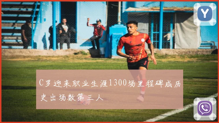 C罗迎来职业生涯1300场里程碑成历史出场数第三人