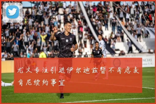 尤文专注引进伊尔迪兹暂不考虑麦肯尼续约事宜