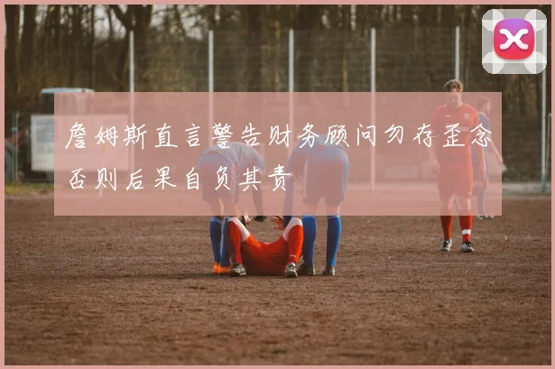 詹姆斯直言警告财务顾问勿存歪念否则后果自负其责