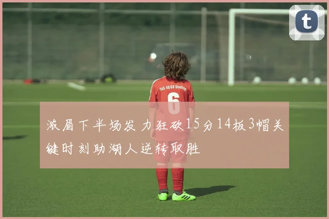 浓眉下半场发力狂砍15分14板3帽关键时刻助湖人逆转取胜