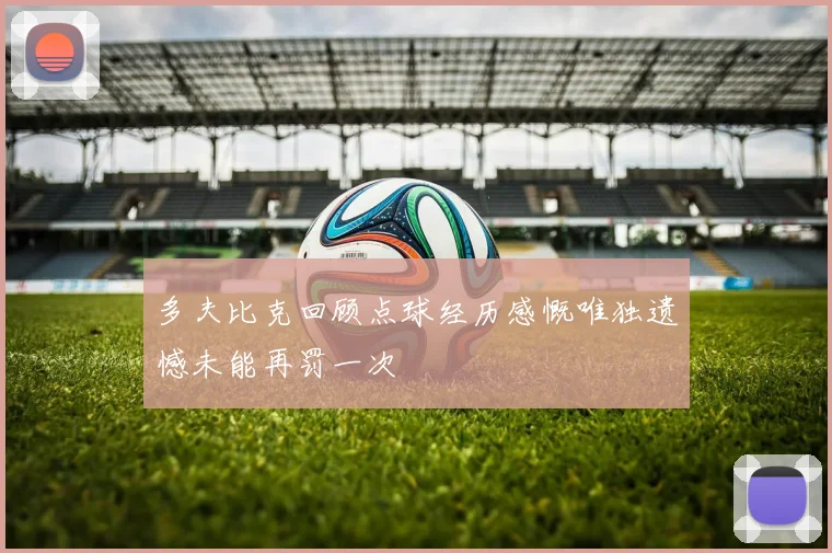 多夫比克回顾点球经历感慨唯独遗憾未能再罚一次