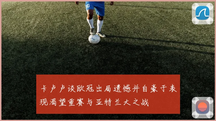 卡卢卢谈欧冠出局遗憾并自豪于表现渴望重赛与亚特兰大之战