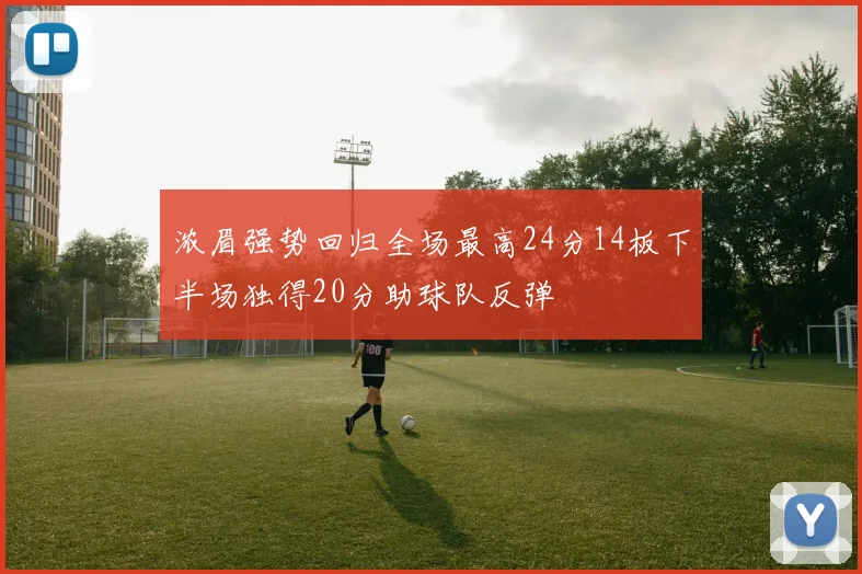 浓眉强势回归全场最高24分14板下半场独得20分助球队反弹