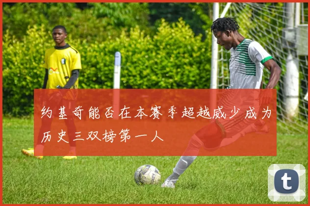 约基奇能否在本赛季超越威少成为历史三双榜第一人