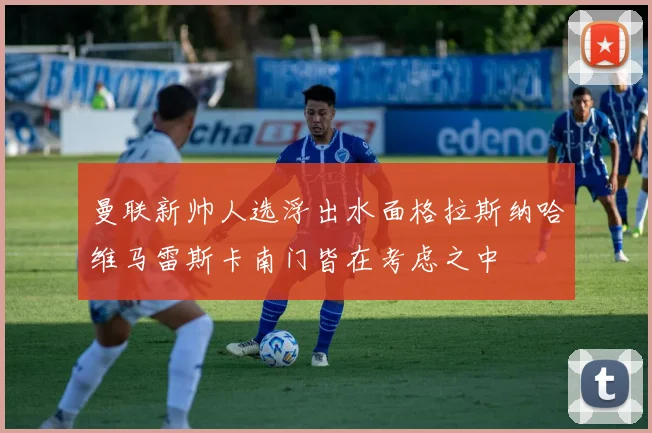 曼联新帅人选浮出水面格拉斯纳哈维马雷斯卡南门皆在考虑之中