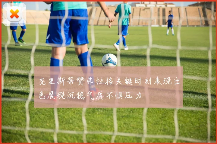 克里斯蒂赞弗拉格关键时刻表现出色展现沉稳气质不惧压力