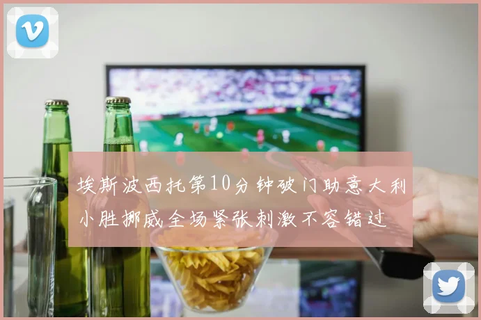 埃斯波西托第10分钟破门助意大利小胜挪威全场紧张刺激不容错过