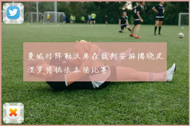 曼城对阵勒沃库森裁判安排揭晓皮涅罗将执法本场比赛
