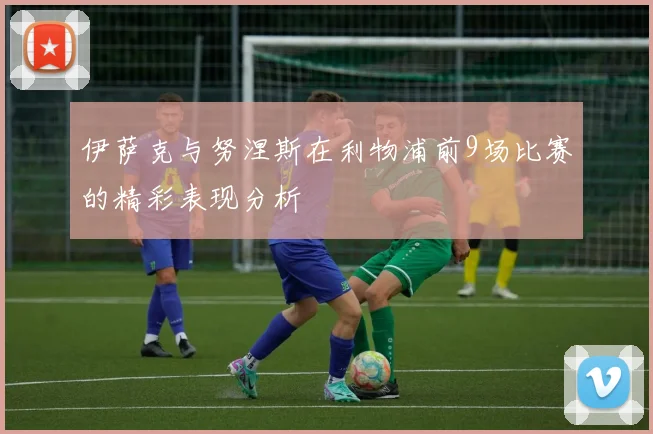 伊萨克与努涅斯在利物浦前9场比赛的精彩表现分析