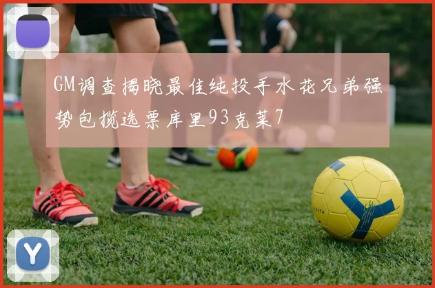 GM调查揭晓最佳纯投手水花兄弟强势包揽选票库里93克莱7