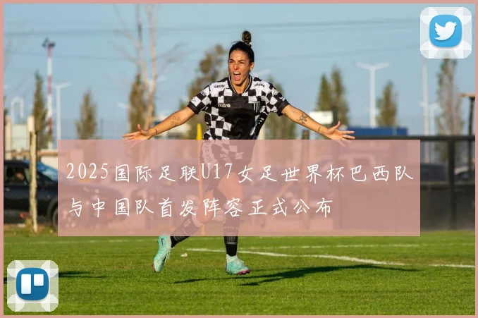 2025国际足联U17女足世界杯巴西队与中国队首发阵容正式公布