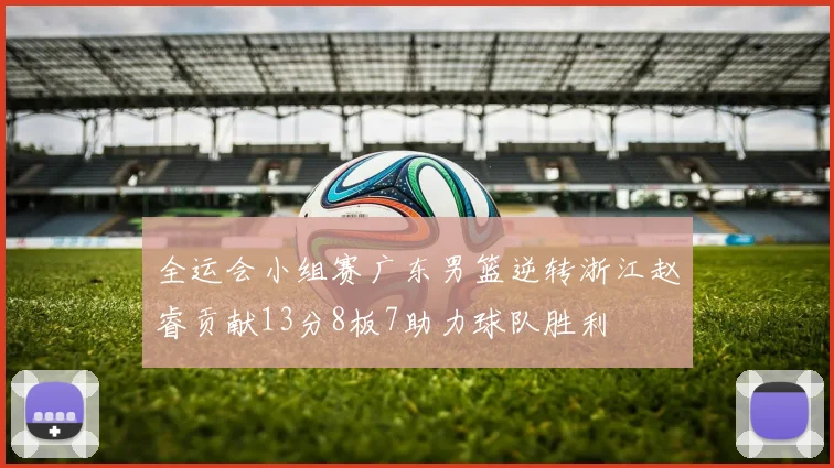 全运会小组赛广东男篮逆转浙江赵睿贡献13分8板7助力球队胜利