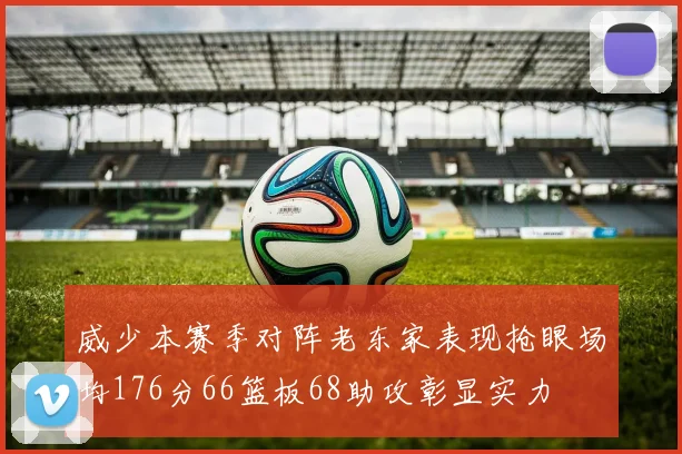 威少本赛季对阵老东家表现抢眼场均176分66篮板68助攻彰显实力