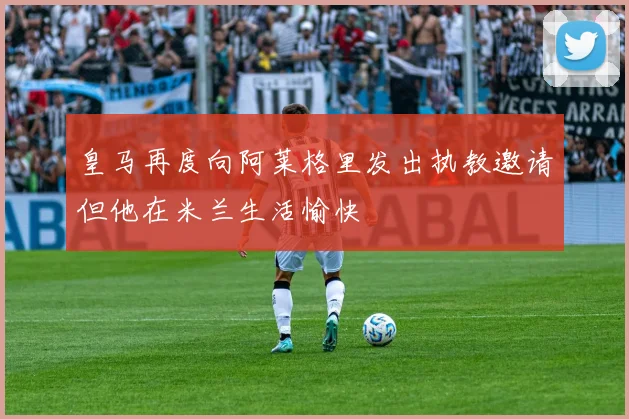 皇马再度向阿莱格里发出执教邀请但他在米兰生活愉快