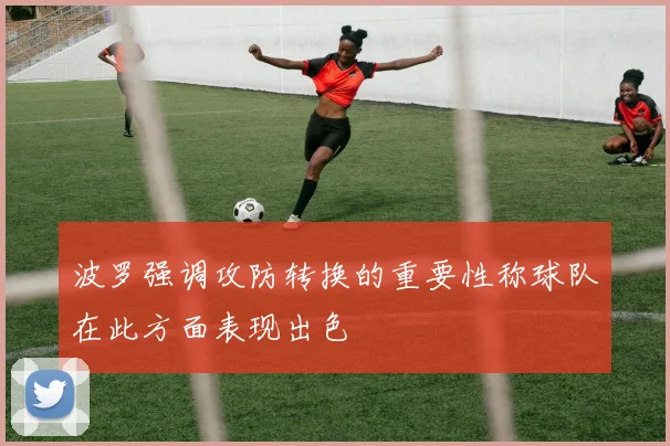 波罗强调攻防转换的重要性称球队在此方面表现出色