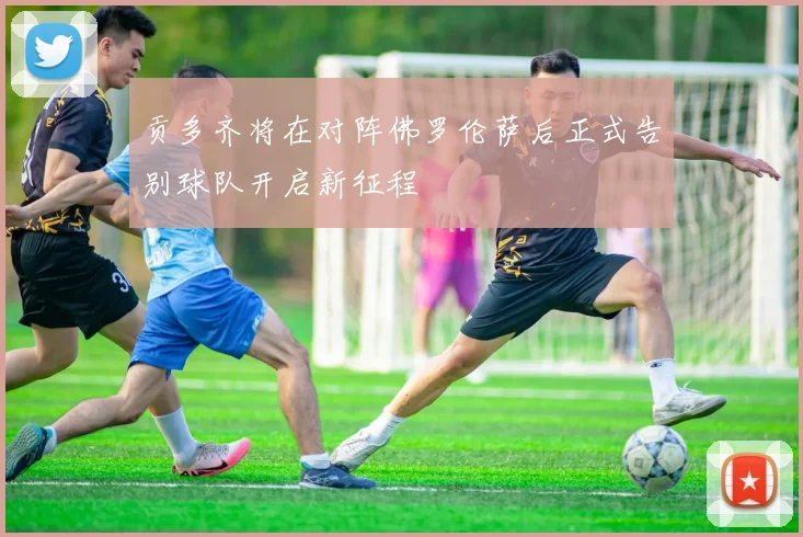 贡多齐将在对阵佛罗伦萨后正式告别球队开启新征程