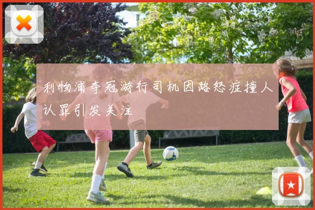 利物浦夺冠游行司机因路怒症撞人认罪引发关注