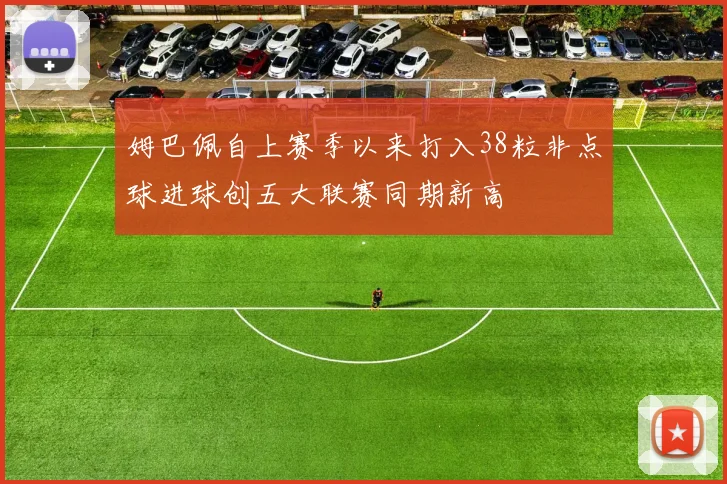 姆巴佩自上赛季以来打入38粒非点球进球创五大联赛同期新高