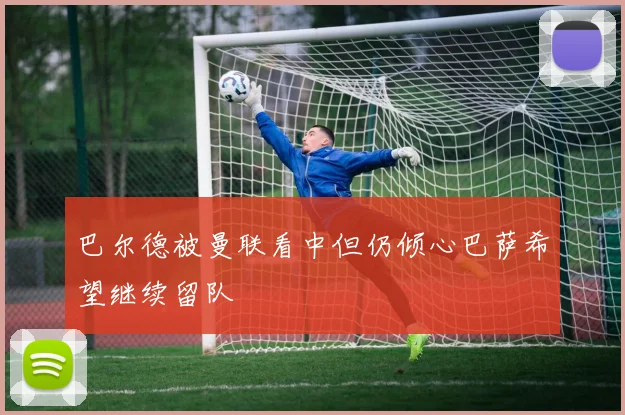 巴尔德被曼联看中但仍倾心巴萨希望继续留队