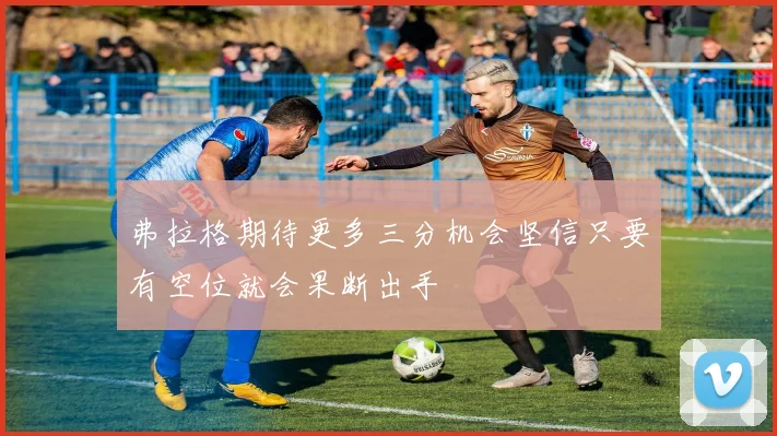 弗拉格期待更多三分机会坚信只要有空位就会果断出手