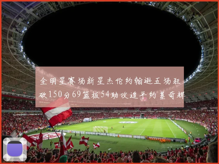 全明星赛场新星杰伦约翰逊五场狂砍150分69篮板54助攻追平约基奇辉煌纪录