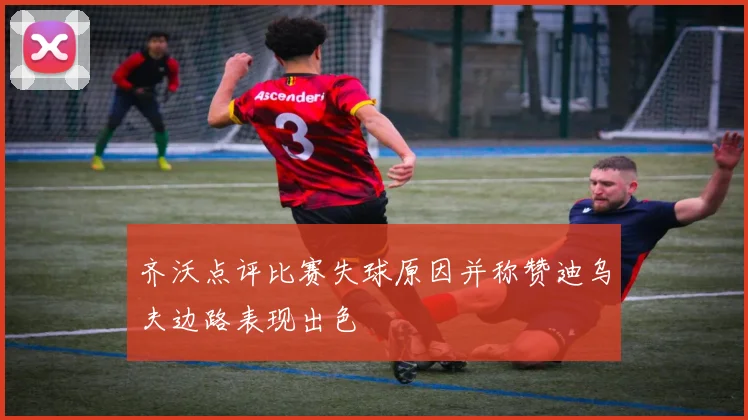 齐沃点评比赛失球原因并称赞迪乌夫边路表现出色