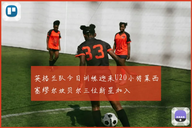 英格兰队今日训练迎来U20小将莱西塞缪尔坎贝尔三位新星加入