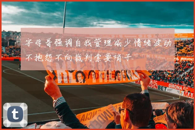 字母哥强调自我管理减少情绪波动不抱怨不向裁判索要哨子