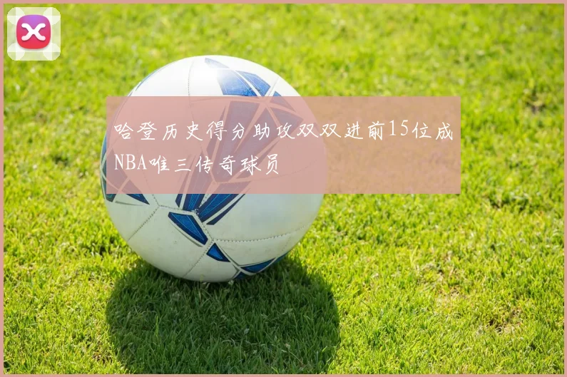 哈登历史得分助攻双双进前15位成NBA唯三传奇球员