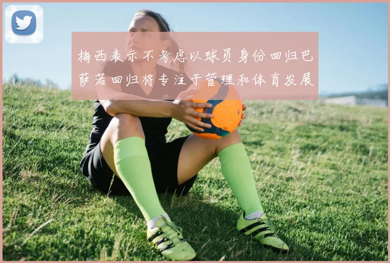 梅西表示不考虑以球员身份回归巴萨若回归将专注于管理和体育发展