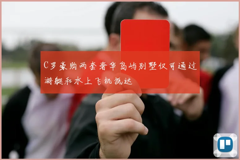 C罗豪购两套奢华岛屿别墅仅可通过游艇和水上飞机抵达