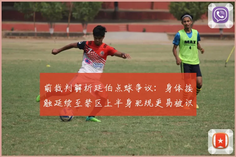 前裁判解析廷伯点球争议：身体接触延续至禁区上半身犯规更易被识别