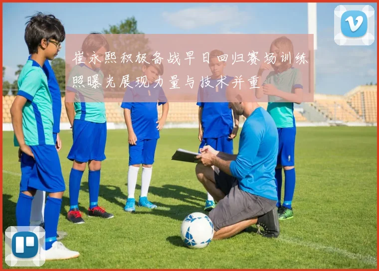 崔永熙积极备战早日回归赛场训练照曝光展现力量与技术并重