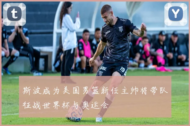 斯波成为美国男篮新任主帅将带队征战世界杯与奥运会
