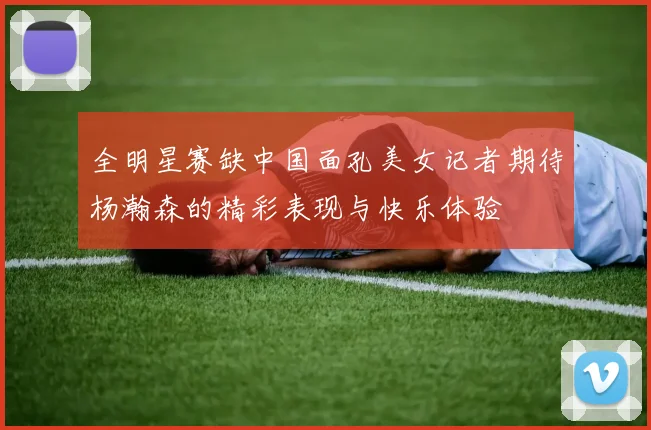 全明星赛缺中国面孔美女记者期待杨瀚森的精彩表现与快乐体验