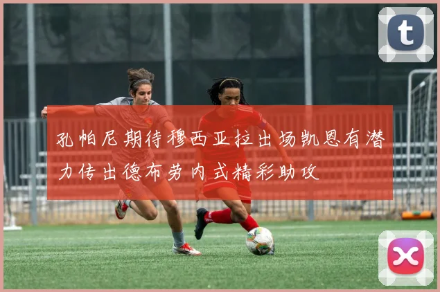 孔帕尼期待穆西亚拉出场凯恩有潜力传出德布劳内式精彩助攻