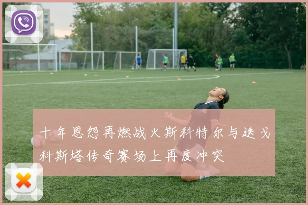 十年恩怨再燃战火斯科特尔与迭戈科斯塔传奇赛场上再度冲突