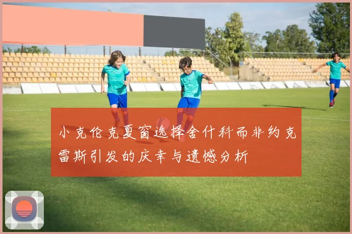 小克伦克夏窗选择舍什科而非约克雷斯引发的庆幸与遗憾分析