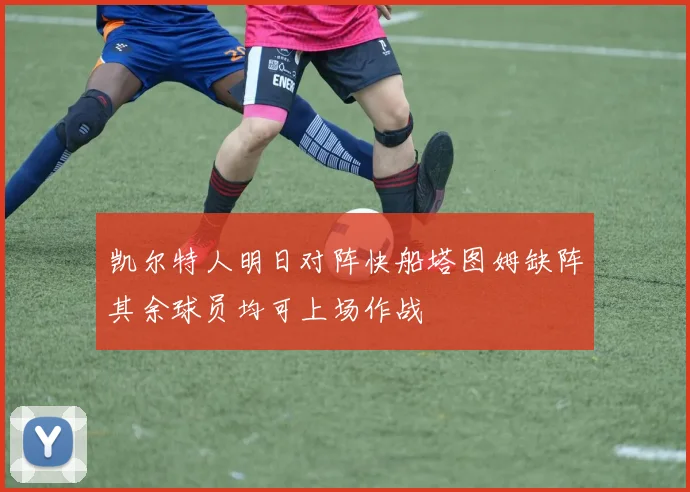 凯尔特人明日对阵快船塔图姆缺阵其余球员均可上场作战