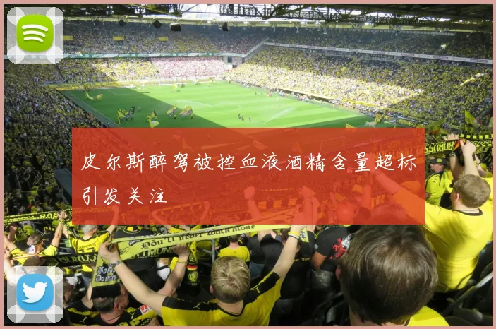 皮尔斯醉驾被控血液酒精含量超标引发关注