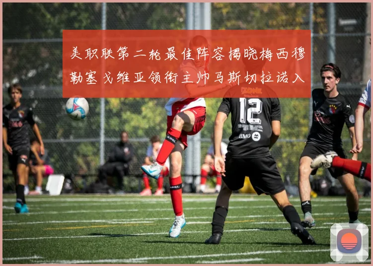 美职联第二轮最佳阵容揭晓梅西穆勒塞戈维亚领衔主帅马斯切拉诺入选